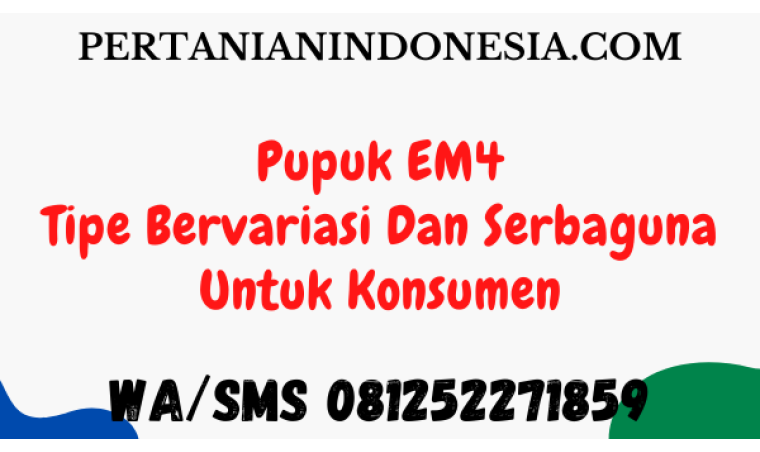 Pupuk EM4, Tipe Bervariasi Dan Serbaguna Untuk Konsumen